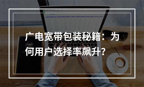 广电宽带包装秘籍：为何用户选择率飙升？