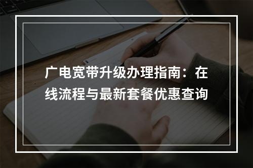 广电宽带升级办理指南：在线流程与最新套餐优惠查询