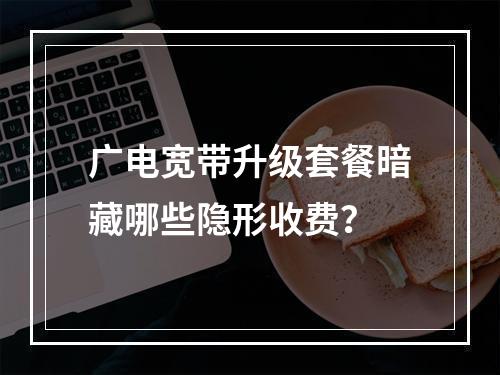 广电宽带升级套餐暗藏哪些隐形收费？
