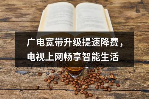 广电宽带升级提速降费，电视上网畅享智能生活