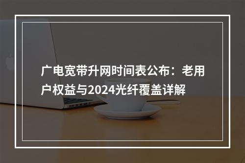 广电宽带升网时间表公布：老用户权益与2024光纤覆盖详解