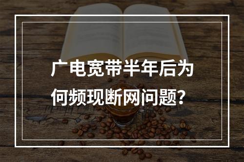 广电宽带半年后为何频现断网问题？