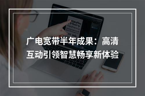 广电宽带半年成果：高清互动引领智慧畅享新体验