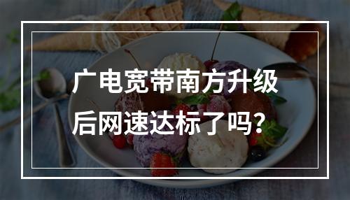 广电宽带南方升级后网速达标了吗？