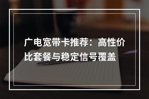 广电宽带卡推荐：高性价比套餐与稳定信号覆盖