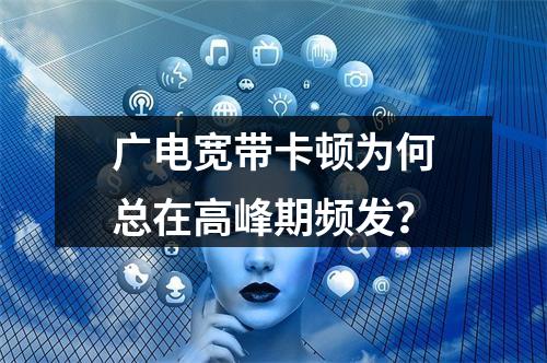 广电宽带卡顿为何总在高峰期频发？