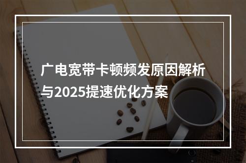 广电宽带卡顿频发原因解析与2025提速优化方案