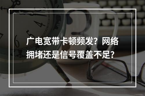 广电宽带卡顿频发？网络拥堵还是信号覆盖不足？