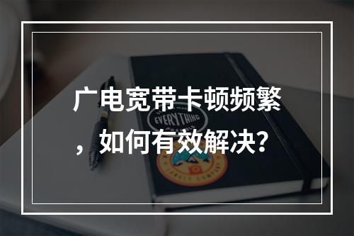 广电宽带卡顿频繁，如何有效解决？