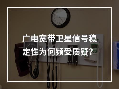 广电宽带卫星信号稳定性为何频受质疑？