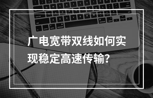 广电宽带双线如何实现稳定高速传输？