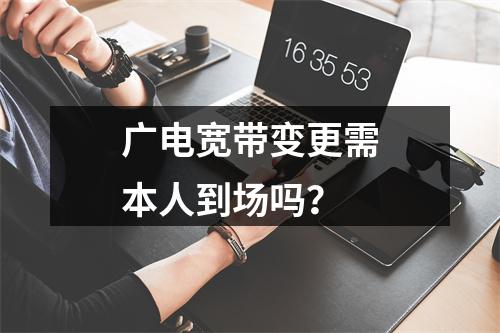 广电宽带变更需本人到场吗？