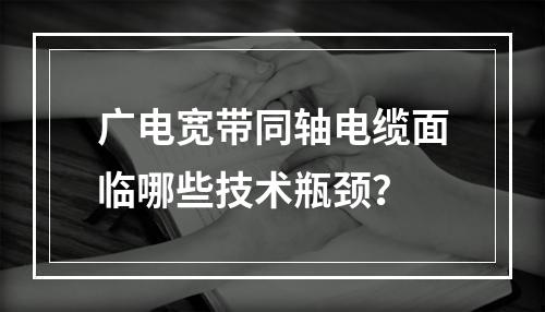 广电宽带同轴电缆面临哪些技术瓶颈？