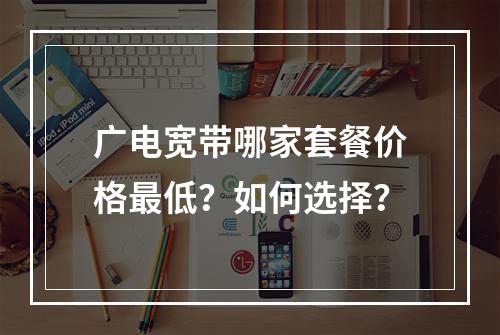 广电宽带哪家套餐价格最低？如何选择？