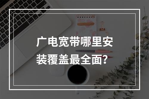 广电宽带哪里安装覆盖最全面？