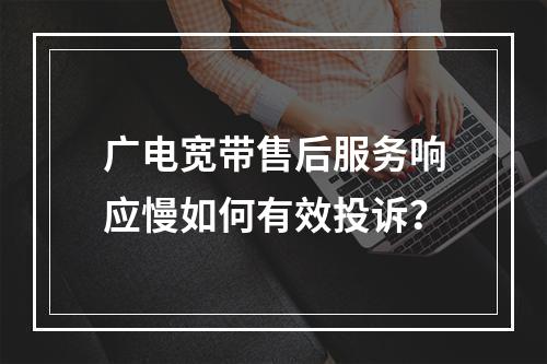 广电宽带售后服务响应慢如何有效投诉？
