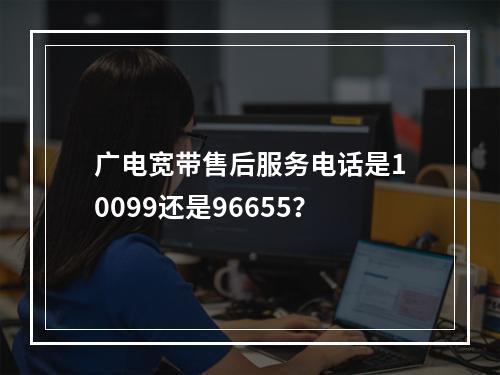 广电宽带售后服务电话是10099还是96655？