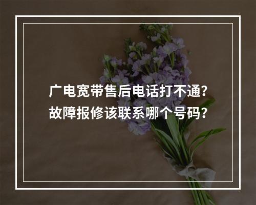 广电宽带售后电话打不通？故障报修该联系哪个号码？