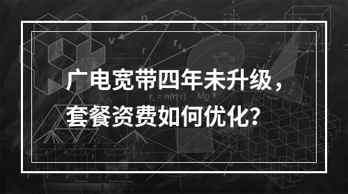 广电宽带四年未升级，套餐资费如何优化？