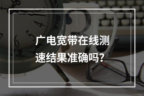 广电宽带在线测速结果准确吗？