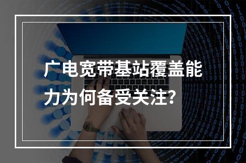 广电宽带基站覆盖能力为何备受关注？