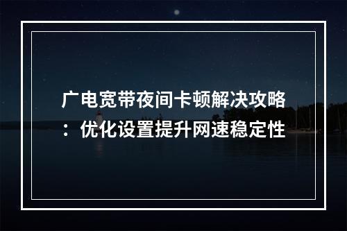 广电宽带夜间卡顿解决攻略：优化设置提升网速稳定性