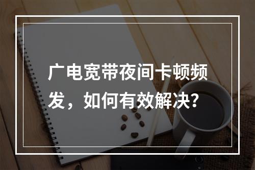 广电宽带夜间卡顿频发，如何有效解决？