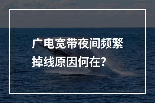 广电宽带夜间频繁掉线原因何在？