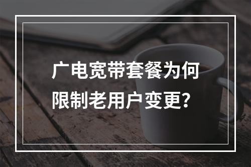 广电宽带套餐为何限制老用户变更？