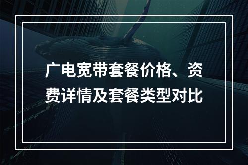 广电宽带套餐价格、资费详情及套餐类型对比