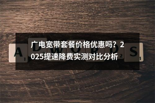 广电宽带套餐价格优惠吗？2025提速降费实测对比分析