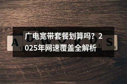广电宽带套餐划算吗？2025年网速覆盖全解析