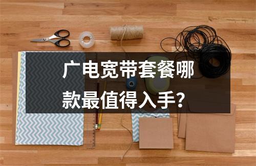 广电宽带套餐哪款最值得入手？