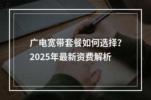 广电宽带套餐如何选择？2025年最新资费解析