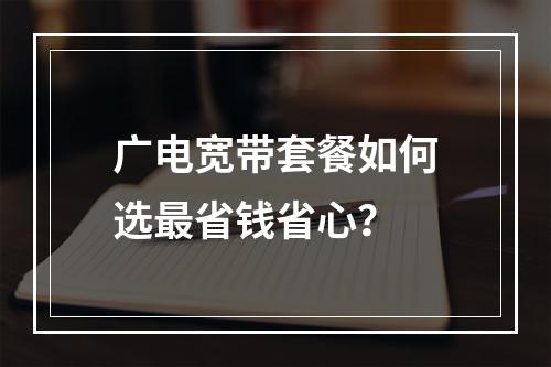 广电宽带套餐如何选最省钱省心？