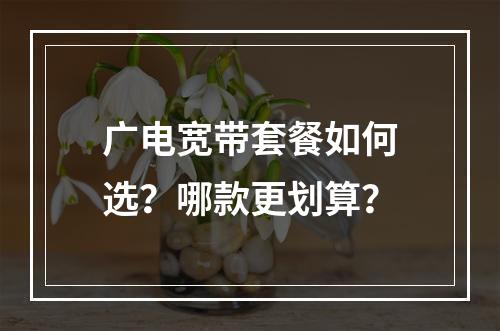 广电宽带套餐如何选？哪款更划算？