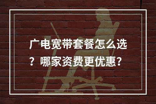 广电宽带套餐怎么选？哪家资费更优惠？