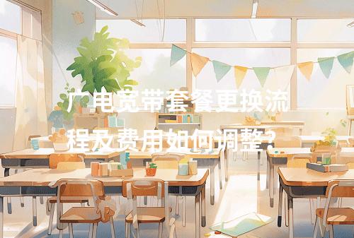 广电宽带套餐更换流程及费用如何调整？
