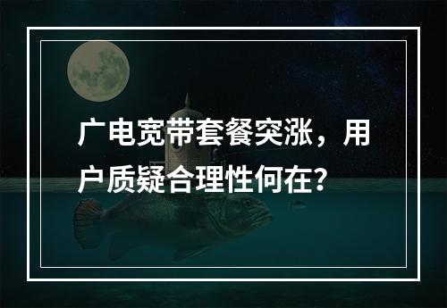广电宽带套餐突涨，用户质疑合理性何在？