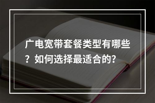 广电宽带套餐类型有哪些？如何选择最适合的？