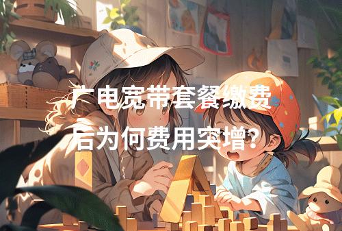 广电宽带套餐缴费后为何费用突增？