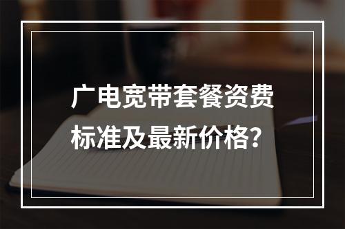 广电宽带套餐资费标准及最新价格？