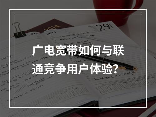 广电宽带如何与联通竞争用户体验？