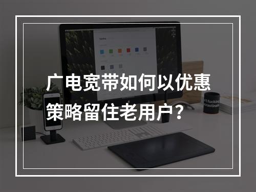 广电宽带如何以优惠策略留住老用户？