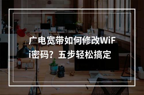 广电宽带如何修改WiFi密码？五步轻松搞定