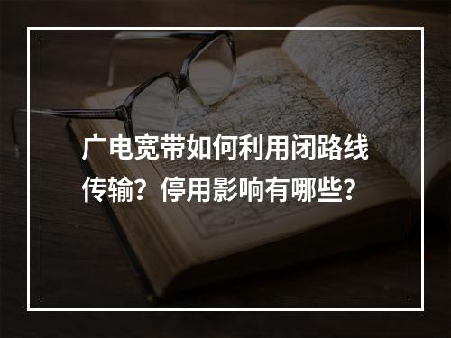 广电宽带如何利用闭路线传输？停用影响有哪些？