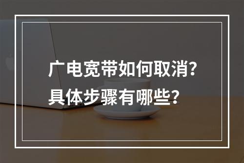 广电宽带如何取消？具体步骤有哪些？