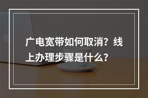 广电宽带如何取消？线上办理步骤是什么？