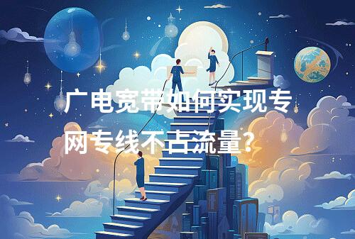 广电宽带如何实现专网专线不占流量？
