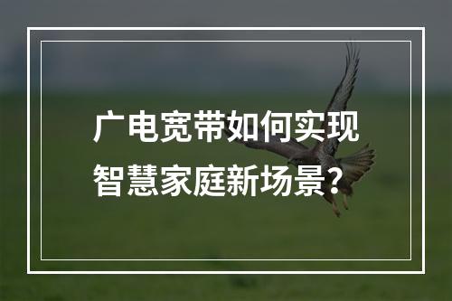 广电宽带如何实现智慧家庭新场景？
